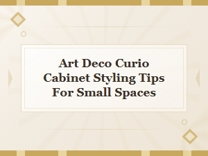Art Deco Curio Cabinet Styling Tips for Small Spaces