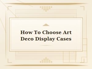 How to Choose Art Deco Display Cases
