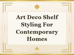 Art Deco Shelf Styling Ideas for Modern Living Spaces