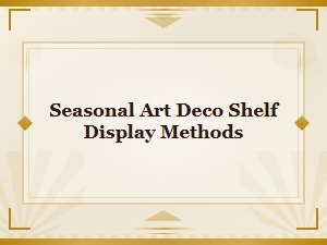 Seasonal Art Deco Shelf Display Methods for Stunning Year-Round Styling